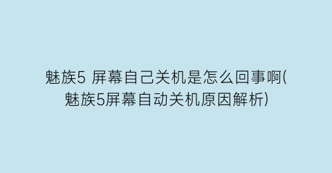 魅族5屏幕自己关机是怎么回事啊(魅族5屏幕自动关机原因解析)